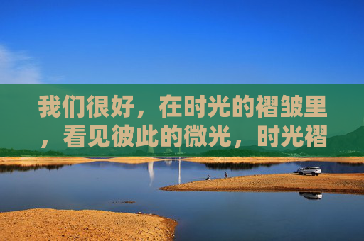 我们很好,在时光的褶皱里,看见彼此的微光,时光褶皱里的彼此微光 我们很好,在时光的褶皱里,看见彼此的微光,时光褶皱里的彼此微光
