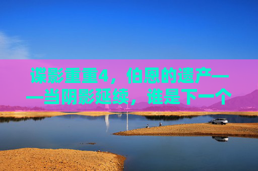 谍影重重4,伯恩的遗产——当阴影延续,谁是下一个棋子?谍影重重4,伯恩的遗产,阴影延续,谁是下一个棋子? 谍影重重4,伯恩的遗产——当阴影延续,谁是下一个棋子?谍影重重4,伯恩的遗产,阴影延续,谁是下一个棋子?