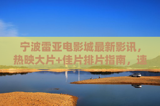 宁波雷亚电影城最新影讯,热映大片+佳片排片指南,速来打卡!宁波雷亚电影城最新影讯,热映佳片排片指南,速来打卡! 宁波雷亚电影城最新影讯,热映大片+佳片排片指南,速来打卡!宁波雷亚电影城最新影讯,热映佳片排片指南,速来打卡!