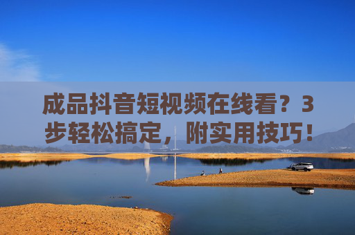 成品抖音短视频在线看?3步轻松搞定,附实用技巧!成品抖音短视频在线看?3步轻松搞定,附实用技巧! 成品抖音短视频在线看?3步轻松搞定,附实用技巧!成品抖音短视频在线看?3步轻松搞定,附实用技巧!