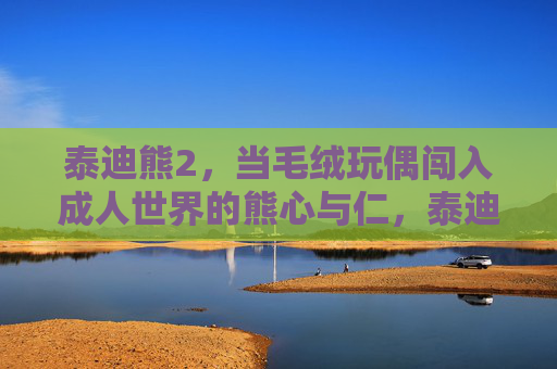泰迪熊2，当毛绒玩偶闯入成人世界的熊心与仁，泰迪熊2，玩偶入世，熊心守仁