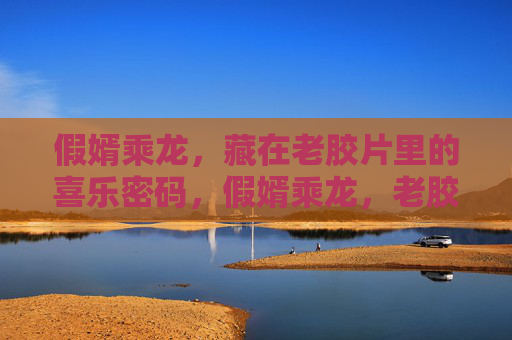 假婿乘龙，藏在老胶片里的喜乐密码，假婿乘龙，老胶片里的喜乐密码