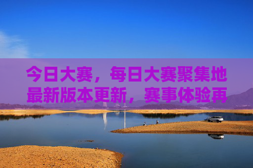 今日大赛,每日大赛聚集地最新版本更新,赛事体验再升级!每日大赛聚集地最新版本更新,赛事体验再升级 今日大赛,每日大赛聚集地最新版本更新,赛事体验再升级!每日大赛聚集地最新版本更新,赛事体验再升级