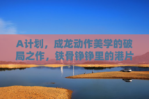 A计划,成龙动作美学的破局之作,铁骨铮铮里的港片黄金时代,A计划,铁骨铮铮破局,港片黄金时代动作美学 A计划,成龙动作美学的破局之作,铁骨铮铮里的港片黄金时代,A计划,铁骨铮铮破局,港片黄金时代动作美学