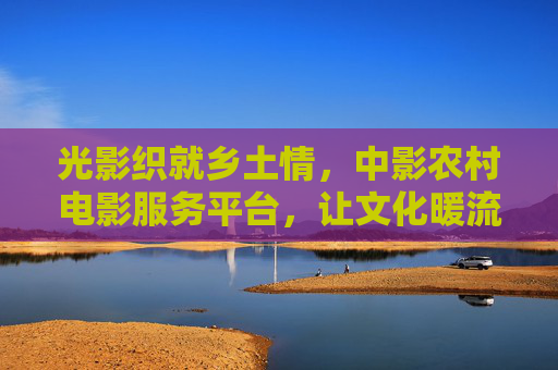 光影织就乡土情,中影农村电影服务平台,让文化暖流浸润乡村大地,中影农村电影服务平台,光影织乡土,文化暖流润乡村 光影织就乡土情,中影农村电影服务平台,让文化暖流浸润乡村大地,中影农村电影服务平台,光影织乡土,文化暖流润乡村