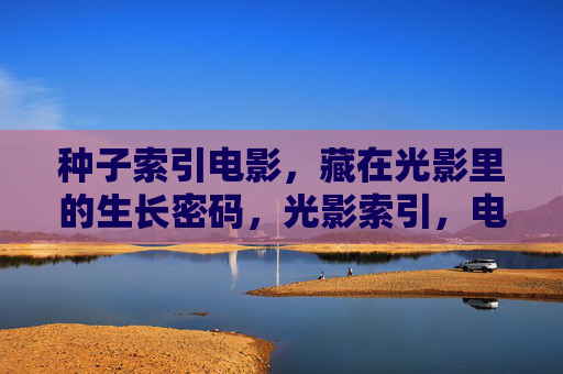 种子索引电影,藏在光影里的生长密码,光影索引,电影种子的生长密码 种子索引电影,藏在光影里的生长密码,光影索引,电影种子的生长密码