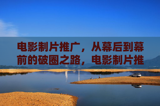 电影制片推广,从幕后到幕前的破圈之路,电影制片推广,从幕后到幕前的破圈之路 电影制片推广,从幕后到幕前的破圈之路,电影制片推广,从幕后到幕前的破圈之路