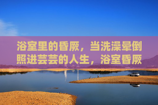 浴室里的昏厥，当洗澡晕倒照进芸芸的人生，浴室昏厥，照进芸芸人生的镜子