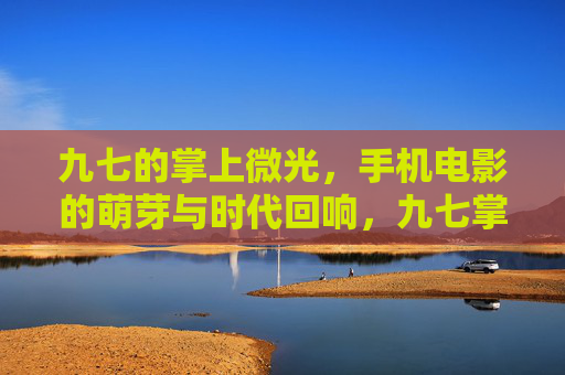 九七的掌上微光,手机电影的萌芽与时代回响,九七掌上微光,手机电影的萌芽与时代回响 九七的掌上微光,手机电影的萌芽与时代回响,九七掌上微光,手机电影的萌芽与时代回响