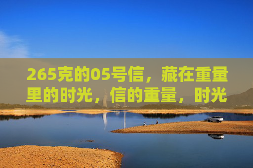 265克的05号信,藏在重量里的时光,信的重量,时光的印记 265克的05号信,藏在重量里的时光,信的重量,时光的印记