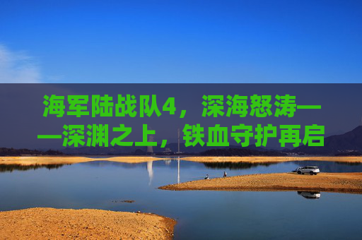 海军陆战队4，深海怒涛——深渊之上，铁血守护再启新章，海军陆战队4，深海怒涛——铁血守护再启新章