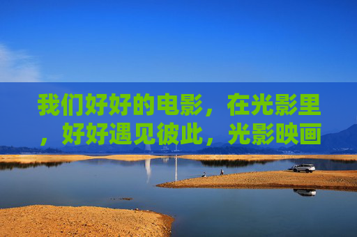 我们好好的电影,在光影里,好好遇见彼此,光影映画,好好遇见 我们好好的电影,在光影里,好好遇见彼此,光影映画,好好遇见