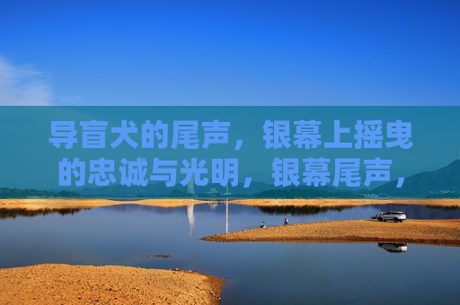 导盲犬的尾声,银幕上摇曳的忠诚与光明,银幕尾声,导盲犬忠诚与光明的摇曳 导盲犬的尾声,银幕上摇曳的忠诚与光明,银幕尾声,导盲犬忠诚与光明的摇曳