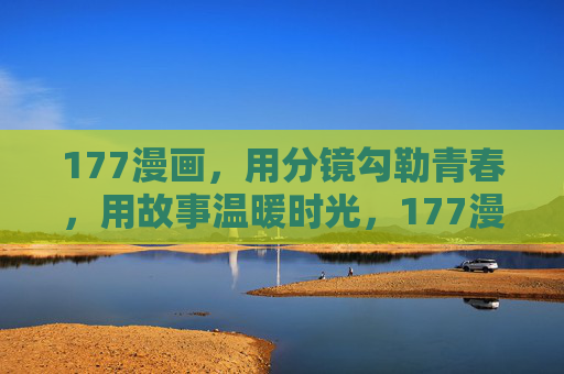 177漫画,用分镜勾勒青春,用故事温暖时光,177漫画,分镜勾勒青春,故事温暖时光 177漫画,用分镜勾勒青春,用故事温暖时光,177漫画,分镜勾勒青春,故事温暖时光