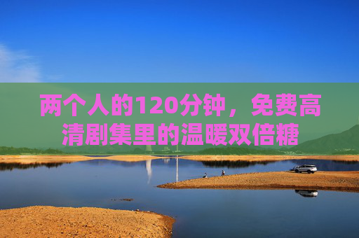两个人的120分钟,免费高清剧集里的温暖双倍糖 两个人的120分钟,免费高清剧集里的温暖双倍糖