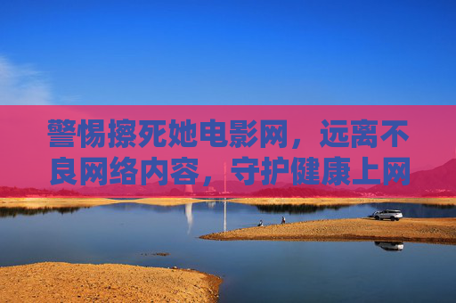 警惕擦死她电影网,远离不良网络内容,守护健康上网环境,警惕擦死她电影网,远离不良内容守护健康上网环境 警惕擦死她电影网,远离不良网络内容,守护健康上网环境,警惕擦死她电影网,远离不良内容守护健康上网环境