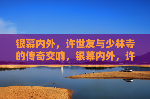 银幕内外,许世友与少林寺的传奇交响,银幕内外,许世友与少林寺的传奇交响 银幕内外,许世友与少林寺的传奇交响,银幕内外,许世友与少林寺的传奇交响