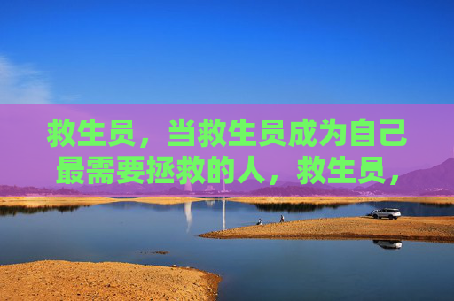 救生员，当救生员成为自己最需要拯救的人，救生员，当拯救者成为被救者