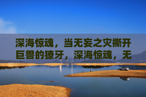 深海惊魂，当无妄之灾撕开巨兽的獠牙，深海惊魂，无妄之灾撕开巨兽獠牙