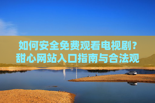 如何安全免费观看电视剧?甜心网站入口指南与合法观影建议,安全免费观看电视剧,甜心网站入口指南与合法建议 如何安全免费观看电视剧?甜心网站入口指南与合法观影建议,安全免费观看电视剧,甜心网站入口指南与合法建议