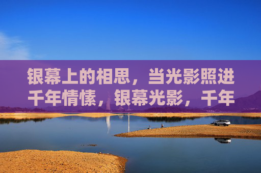 银幕上的相思,当光影照进千年情愫,银幕光影,千年相思 银幕上的相思,当光影照进千年情愫,银幕光影,千年相思