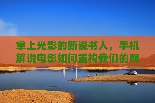 掌上光影的新说书人,手机解说电影如何重构我们的观影体验,掌上光影新说书人,手机解说重构观影体验 掌上光影的新说书人,手机解说电影如何重构我们的观影体验,掌上光影新说书人,手机解说重构观影体验