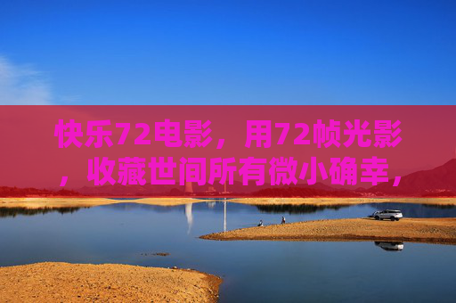 快乐72电影,用72帧光影,收藏世间所有微小确幸,快乐72电影,72帧光影收藏微小确幸 快乐72电影,用72帧光影,收藏世间所有微小确幸,快乐72电影,72帧光影收藏微小确幸