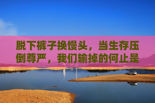脱下裤子换馒头,当生存压倒尊严,我们输掉的何止是布料?生存压倒尊严,脱下裤子换馒头,我们输掉的何止是布料? 脱下裤子换馒头,当生存压倒尊严,我们输掉的何止是布料?生存压倒尊严,脱下裤子换馒头,我们输掉的何止是布料?