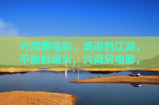 六间房电影,消逝的江湖,不散的烟火,六间房电影,江湖已逝,烟火未央 六间房电影,消逝的江湖,不散的烟火,六间房电影,江湖已逝,烟火未央