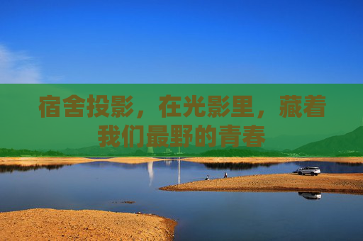 宿舍投影,在光影里,藏着我们最野的青春 宿舍投影,在光影里,藏着我们最野的青春