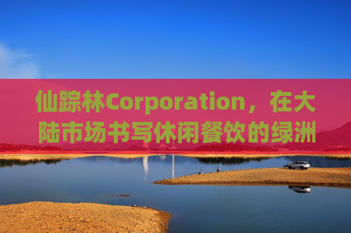 仙踪林Corporation，在大陆市场书写休闲餐饮的绿洲传奇，仙踪林Corporation，大陆休闲餐饮的绿洲传奇
