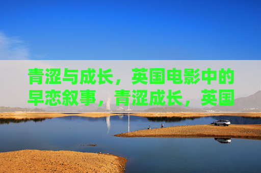 青涩与成长,英国电影中的早恋叙事,青涩成长,英国电影的早恋叙事 青涩与成长,英国电影中的早恋叙事,青涩成长,英国电影的早恋叙事