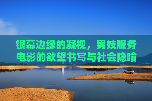银幕边缘的凝视,男妓服务电影的欲望书写与社会隐喻,银幕边缘的凝视,男妓服务电影的欲望书写与社会隐喻 银幕边缘的凝视,男妓服务电影的欲望书写与社会隐喻,银幕边缘的凝视,男妓服务电影的欲望书写与社会隐喻