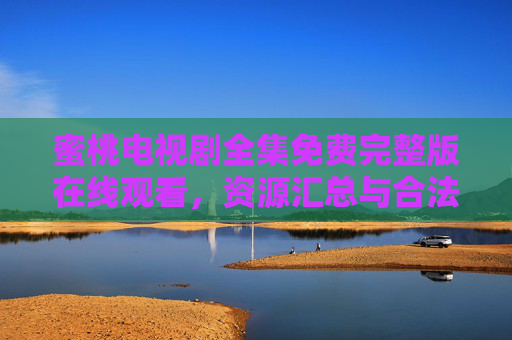 蜜桃电视剧全集免费完整版在线观看，资源汇总与合法观看指南，蜜桃电视剧全集免费完整版观看指南，资源汇总与合法渠道