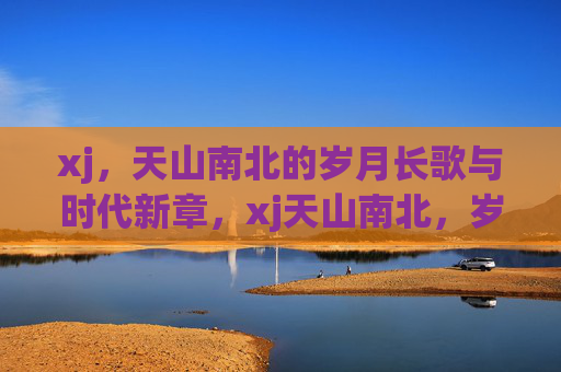 xj,天山南北的岁月长歌与时代新章,xj天山南北,岁月长歌与时代新章 xj,天山南北的岁月长歌与时代新章,xj天山南北,岁月长歌与时代新章