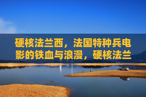 硬核法兰西,法国特种兵电影的铁血与浪漫,硬核法兰西,法国特种兵电影的铁血浪漫 硬核法兰西,法国特种兵电影的铁血与浪漫,硬核法兰西,法国特种兵电影的铁血浪漫