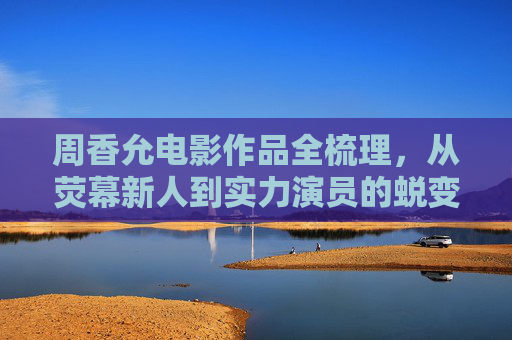 周香允电影作品全梳理,从荧幕新人到实力演员的蜕变之路 周香允电影作品全梳理,从荧幕新人到实力演员的蜕变之路