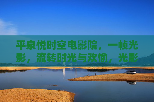 平泉悦时空电影院,一帧光影,流转时光与欢愉,光影流转,悦享时光与欢愉 平泉悦时空电影院,一帧光影,流转时光与欢愉,光影流转,悦享时光与欢愉
