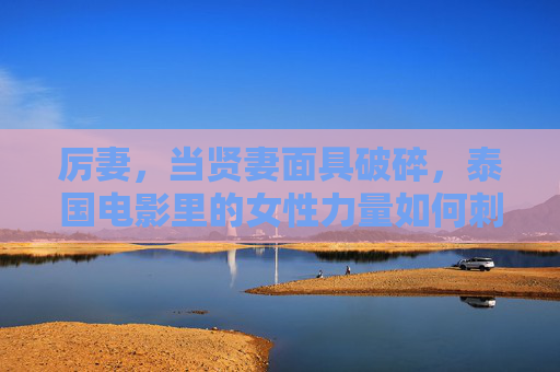 厉妻,当贤妻面具破碎,泰国电影里的女性力量如何刺破家庭暗夜?泰国电影,厉妻撕破贤妻面具,女性力量刺破家庭暗夜 厉妻,当贤妻面具破碎,泰国电影里的女性力量如何刺破家庭暗夜?泰国电影,厉妻撕破贤妻面具,女性力量刺破家庭暗夜