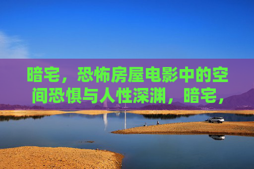 暗宅,恐怖房屋电影中的空间恐惧与人性深渊,暗宅,恐怖宅影中的空间恐惧与人性深渊 暗宅,恐怖房屋电影中的空间恐惧与人性深渊,暗宅,恐怖宅影中的空间恐惧与人性深渊
