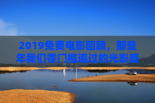 2019免费电影回顾,那些年我们零门槛追过的光影盛宴,2019免费电影回顾,零门槛追过的光影盛宴 2019免费电影回顾,那些年我们零门槛追过的光影盛宴,2019免费电影回顾,零门槛追过的光影盛宴