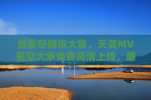 当星空拥抱大象,天美MV星空大象免费高清上线,蘑菇藏着的治愈密码,星空大象,蘑菇治愈密码,天美MV免费高清上线 当星空拥抱大象,天美MV星空大象免费高清上线,蘑菇藏着的治愈密码,星空大象,蘑菇治愈密码,天美MV免费高清上线