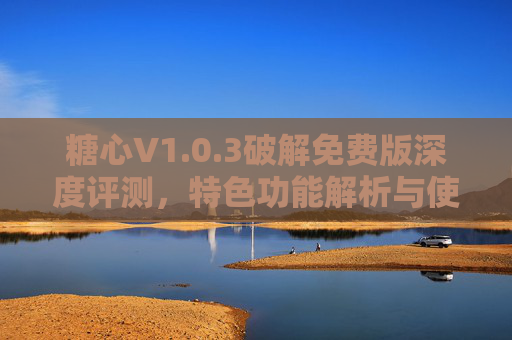 糖心V1.0.3破解免费版深度评测,特色功能解析与使用体验,糖心V1.0.3破解免费版深度评测,特色功能与使用体验 糖心V1.0.3破解免费版深度评测,特色功能解析与使用体验,糖心V1.0.3破解免费版深度评测,特色功能与使用体验