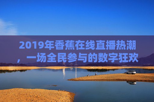 2019年香蕉在线直播热潮，一场全民参与的数字狂欢，2019香蕉在线直播热潮，全民数字狂欢
