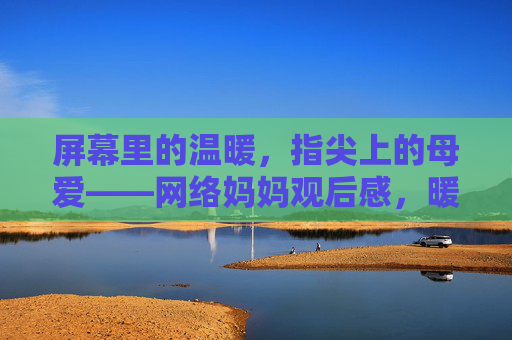 屏幕里的温暖，指尖上的母爱——网络妈妈观后感，暖屏指尖母爱——网络妈妈观后感