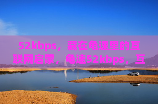52kbps，藏在龟速里的互联网启蒙，龟速52kbps，互联网启蒙的慢时光