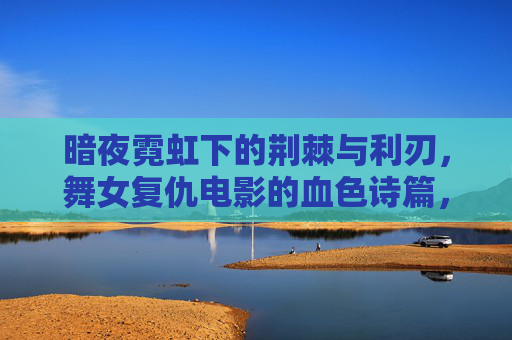 暗夜霓虹下的荆棘与利刃,舞女复仇电影的血色诗篇,暗夜霓虹,舞女复仇的血色诗篇 暗夜霓虹下的荆棘与利刃,舞女复仇电影的血色诗篇,暗夜霓虹,舞女复仇的血色诗篇