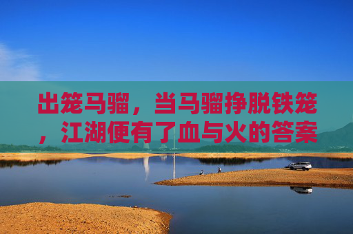 出笼马骝,当马骝挣脱铁笼,江湖便有了血与火的答案 出笼马骝,当马骝挣脱铁笼,江湖便有了血与火的答案