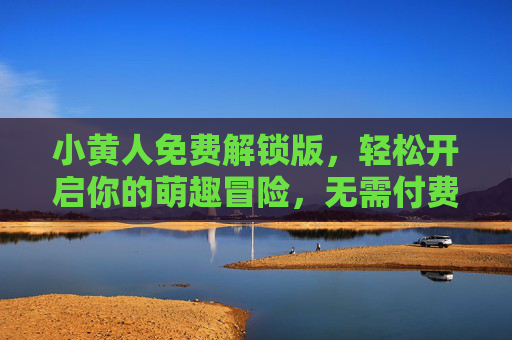 小黄人免费解锁版,轻松开启你的萌趣冒险,无需付费畅玩!小黄人免费解锁版,萌趣冒险无需付费 小黄人免费解锁版,轻松开启你的萌趣冒险,无需付费畅玩!小黄人免费解锁版,萌趣冒险无需付费