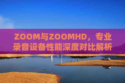 ZOOM与ZOOMHD，专业录音设备性能深度对比解析